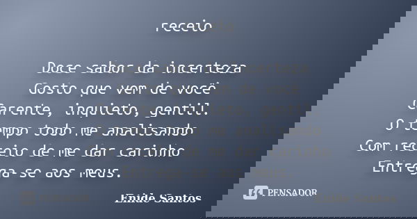 receio Doce sabor da incerteza Gosto que vem de você Carente, inquieto, gentil. O tempo todo me analisando Com receio de me dar carinho Entrega-se aos meus.... Frase de Enide Santos.