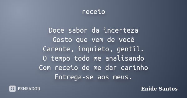 receio Doce sabor da incerteza Gosto que vem de você Carente, inquieto, gentil. O tempo todo me analisando Com receio de me dar carinho Entrega-se aos meus.... Frase de Enide Santos.