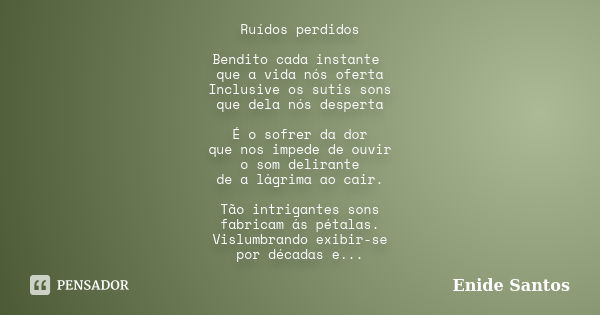 Ruídos perdidos Bendito cada instante que a vida nós oferta Inclusive os sutis sons que dela nós desperta É o sofrer da dor que nos impede de ouvir o som delira... Frase de Enide Santos.