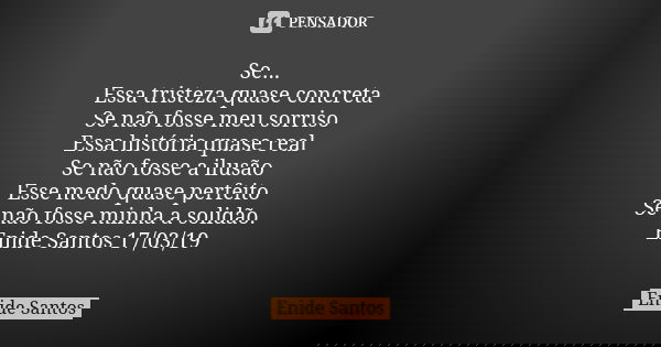Se... Essa tristeza quase concreta Se não fosse meu sorriso Essa história quase real Se não fosse a ilusão Esse medo quase perfeito Se não fosse minha a solidão... Frase de Enide Santos.