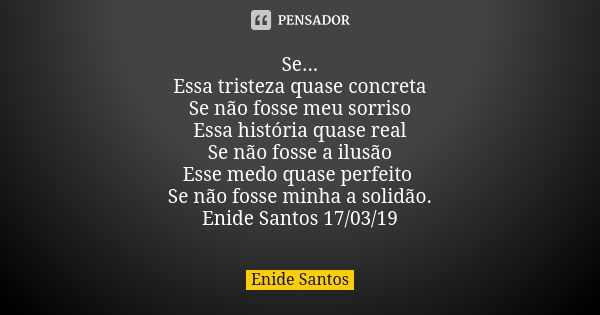 Se... Essa tristeza quase concreta Se não fosse meu sorriso Essa história quase real Se não fosse a ilusão Esse medo quase perfeito Se não fosse minha a solidão... Frase de Enide Santos.