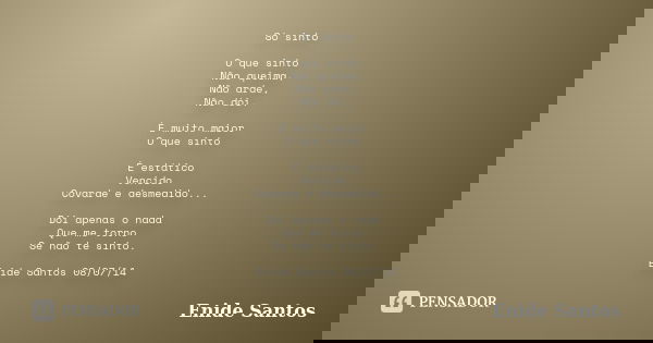 Só sinto O que sinto Não queima, Não arde, Não dói. É muito maior O que sinto É estático Vencido Covarde e desmedido... Dói apenas o nada Que me torno Se não te... Frase de Enide Santos.