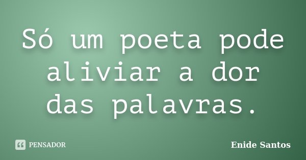 Só um poeta pode aliviar a dor das palavras.... Frase de Enide Santos.