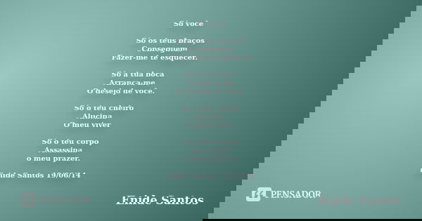 Só você Só os teus braços Conseguem Fazer-me te esquecer. Só a tua boca Arranca-me O desejo de você. Só o teu cheiro Alucina O meu viver Só o teu corpo Assassin... Frase de Enide Santos.