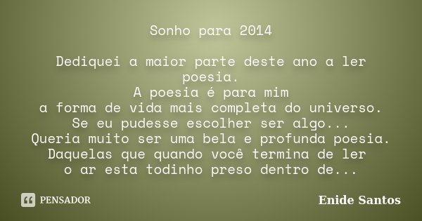 Sonho para 2014 Dediquei a maior parte deste ano a ler poesia. A poesia é para mim a forma de vida mais completa do universo. Se eu pudesse escolher ser algo...... Frase de Enide Santos.