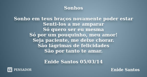 Sonhos Sonho em teus braços novamente poder estar Senti-los a me amparar Só quero ser eu mesma Só por um pouquinho, meu amor! Seja paciente, me deixe chorar. Sã... Frase de Enide Santos.