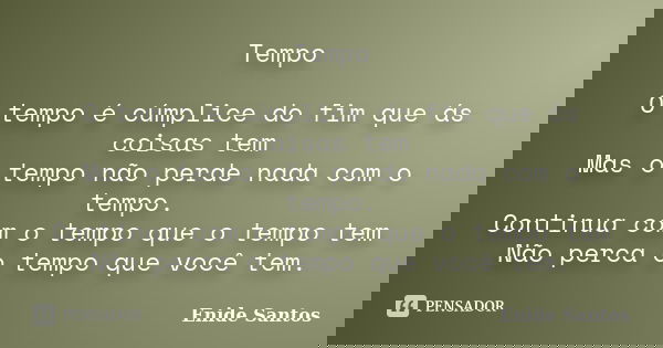Tempo O tempo é cúmplice do fim que ás coisas tem Mas o tempo não perde nada com o tempo. Continua com o tempo que o tempo tem Não perca o tempo que você tem.... Frase de Enide Santos.