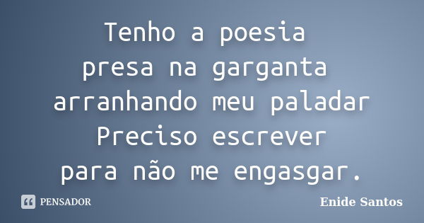 Tenho a poesia presa na garganta arranhando meu paladar Preciso escrever para não me engasgar.... Frase de Enide Santos.