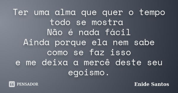 Ter uma alma que quer o tempo todo se mostra Não é nada fácil Ainda porque ela nem sabe como se faz isso e me deixa a mercê deste seu egoismo.... Frase de Enide Santos.