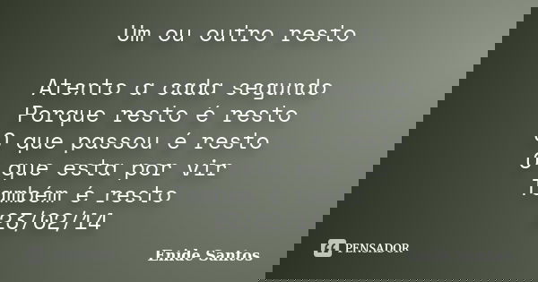 Um ou outro resto Atento a cada segundo Porque resto é resto O que passou é resto O que esta por vir Também é resto 23/02/14... Frase de Enide Santos.