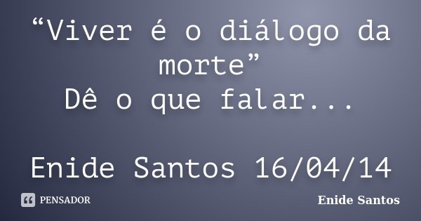 “Viver é o diálogo da morte” Dê o que falar... Enide Santos 16/04/14... Frase de Enide Santos.