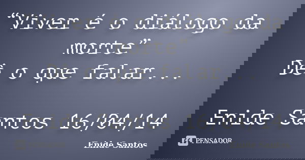 “Viver é o diálogo da morte” Dê o que falar... Enide Santos 16/04/14... Frase de Enide Santos.