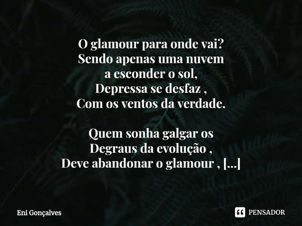 ⁠O glamour para onde vai?
Sendo apenas uma nuvem
a esconder o sol,
Depressa se desfaz ,
Com os ventos da verdade. Quem sonha galgar os
Degraus da evolução ,
Dev... Frase de Eni Gonçalves.