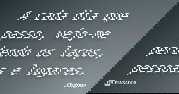A cada dia que passo, vejo-me perdendo os laços, pessoas e lugares.... Frase de Enigma.