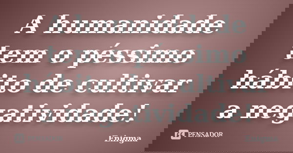 A humanidade tem o péssimo hábito de cultivar a negatividade!... Frase de Enigma.