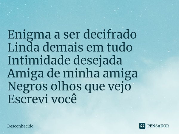 ⁠
⁠Enigma a ser decifrado
Linda demais em tudo
Intimidade desejada
Amiga de minha amiga
Negros olhos que vejo
Escrevi você