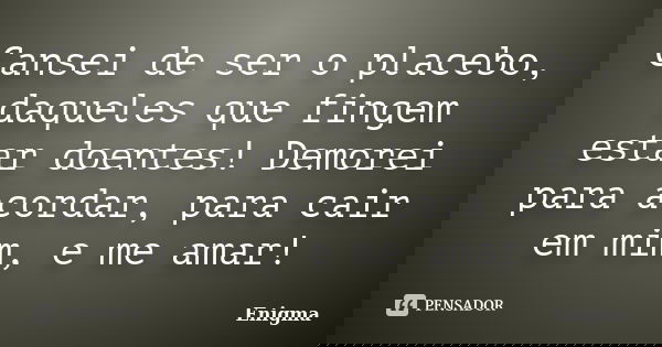 Cansei de ser o placebo, daqueles que fingem estar doentes! Demorei para acordar, para cair em mim, e me amar!... Frase de Enigma.