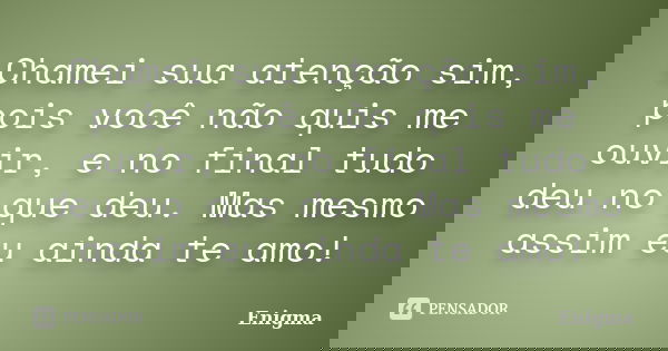 Chamei sua atenção sim, pois você não quis me ouvir, e no final tudo deu no que deu. Mas mesmo assim eu ainda te amo!... Frase de Enigma.