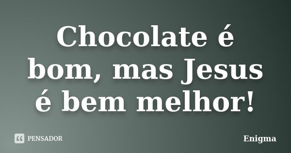 Chocolate é bom, mas Jesus é bem melhor!... Frase de Enigma.