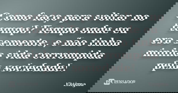 Como faço para voltar no tempo? Tempo onde eu era semente, e não tinha minha vida corrompida pela sociedade!... Frase de Enigma.