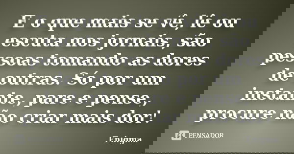 E o que mais se vê, lê ou escuta nos jornais, são pessoas tomando as dores de outras. Só por um instante, pare e pense, procure não criar mais dor!... Frase de Enigma.