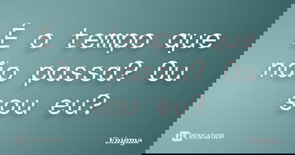 É o tempo que não passa? Ou sou eu?... Frase de Enigma.