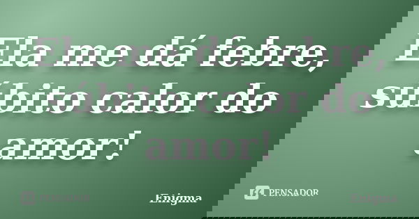 Ela me dá febre, súbito calor do amor!... Frase de Enigma.