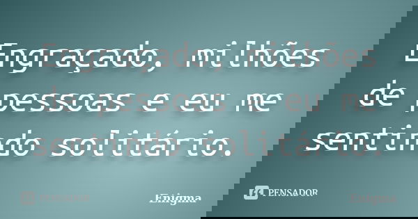 Engraçado, milhões de pessoas e eu me sentindo solitário.... Frase de Enigma.