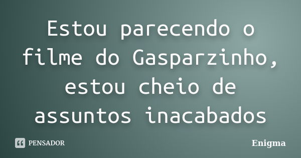 Estou parecendo o filme do Gasparzinho, estou cheio de assuntos inacabados... Frase de Enigma.