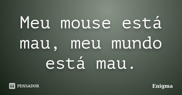 Meu mouse está mau, meu mundo está mau.... Frase de Enigma.