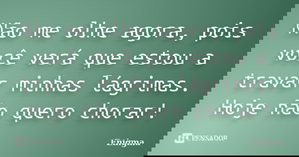 Não me olhe agora, pois você verá que estou a travar minhas lágrimas. Hoje não quero chorar!... Frase de Enigma.