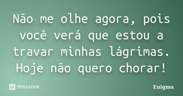 Não me olhe agora, pois você verá que estou a travar minhas lágrimas. Hoje não quero chorar!... Frase de Enigma.