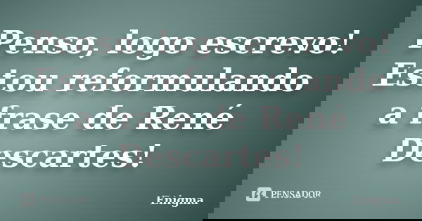 Penso, logo escrevo! Estou reformulando a frase de René Descartes!... Frase de Enigma.