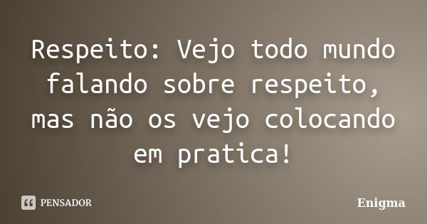 Respeito: Vejo todo mundo falando sobre respeito, mas não os vejo colocando em pratica!... Frase de Enigma.