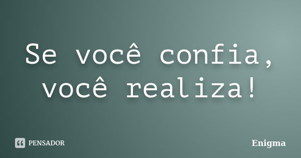 Se você confia, você realiza!... Frase de Enigma.