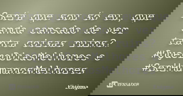 Será que sou só eu, que anda cansado de ver tanta coisas ruins? #QueroDiasMelhores e #SerHumanosMelhores... Frase de Enigma.