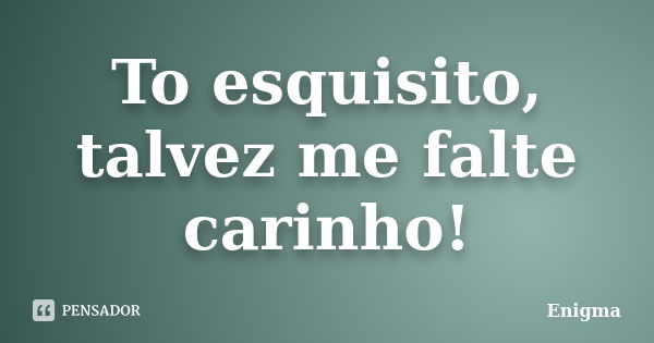 To esquisito, talvez me falte carinho!... Frase de Enigma.