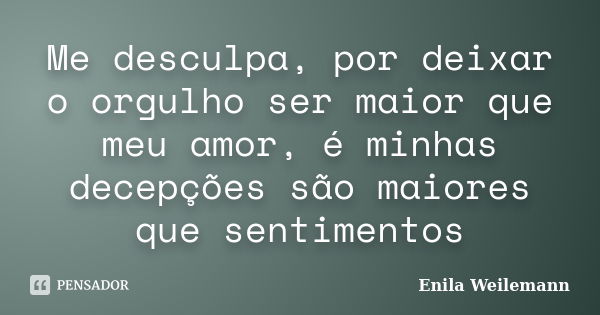 Me desculpa, por deixar o orgulho ser maior que meu amor, é minhas decepções são maiores que sentimentos... Frase de Enila Weilemann.