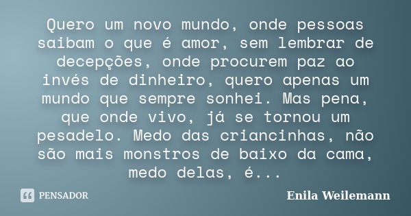 Quero um novo mundo, onde pessoas saibam o que é amor, sem lembrar de decepções, onde procurem paz ao invés de dinheiro, quero apenas um mundo que sempre sonhei... Frase de Enila Weilemann.