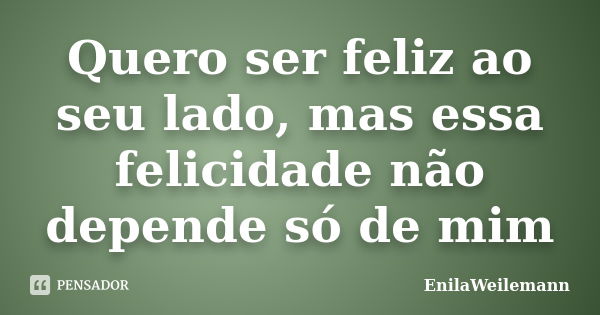 Quero ser feliz ao seu lado, mas essa felicidade não depende só de mim... Frase de EnilaWeilemann.