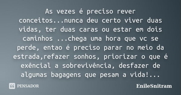 As vezes é preciso rever conceitos...nunca deu certo viver duas vidas, ter duas caras ou estar em dois caminhos ...chega uma hora que vc se perde, entao é preci... Frase de EnileSnitram.