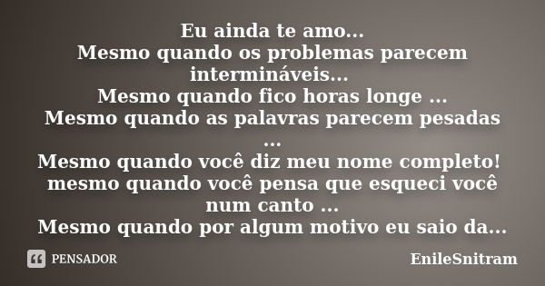 Eu ainda te amo... Mesmo quando os problemas parecem intermináveis... Mesmo quando fico horas longe ... Mesmo quando as palavras parecem pesadas ... Mesmo quand... Frase de EnileSnitram.