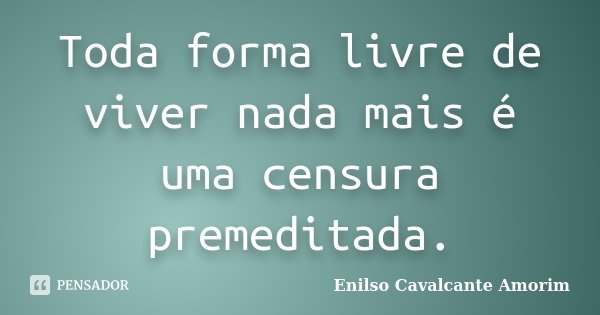 Toda forma livre de viver nada mais é uma censura premeditada.... Frase de Enilso Cavalcante Amorim.