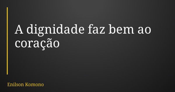 A dignidade faz bem ao coração... Frase de Enilson Komono.