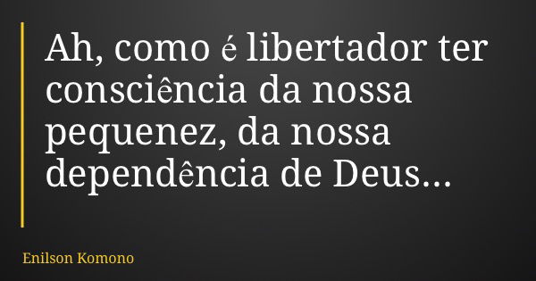 Ah, como é libertador ter consciência da nossa pequenez, da nossa dependência de Deus...... Frase de Enilson Komono.