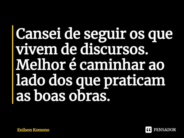 Cansei de seguir os que vivem de discursos. Melhor é caminharao lado dos que praticam as boas obras.... Frase de Enilson Komono.