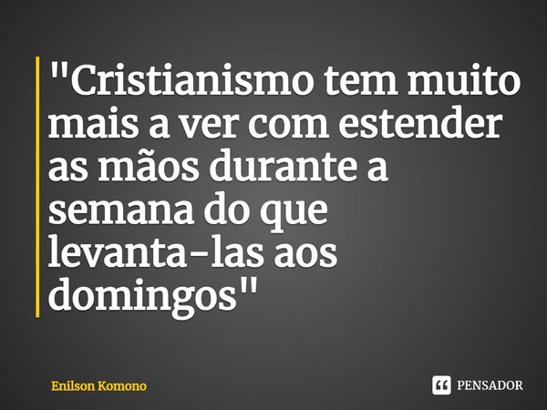 "⁠Cristianismo tem muito mais a ver com estender as mãos durante a semana do que levanta-las aos domingos"... Frase de Enilson Komono.