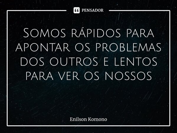 Somos rápidos para apontar os problemas dos outros e lentos para ver os nossos ⁠... Frase de Enilson Komono.