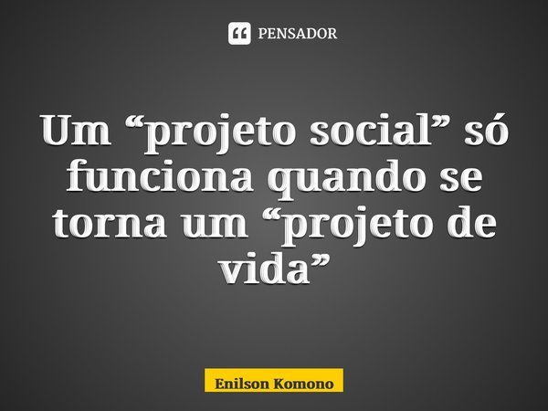 ⁠Um “projeto social” só funciona quando se torna um “projeto de vida”... Frase de Enilson Komono.