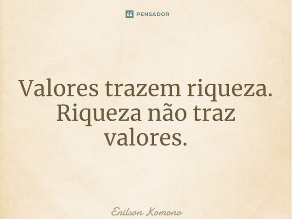 ⁠Valores trazem riqueza. Riqueza não traz valores.... Frase de Enilson Komono.